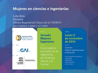 Mujeres en ciencias e ingenierías 
Lidia Brito 
Directora 
Oficina Regional de Ciencia de la UNESCO 
para América Latina y el Caribe 
 