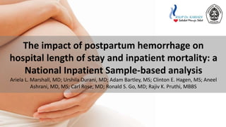 The impact of postpartum hemorrhage on
hospital length of stay and inpatient mortality: a
National Inpatient Sample-based analysis
Ariela L. Marshall, MD; Urshila Durani, MD; Adam Bartley, MS; Clinton E. Hagen, MS; Aneel
Ashrani, MD, MS; Carl Rose, MD; Ronald S. Go, MD; Rajiv K. Pruthi, MBBS
 