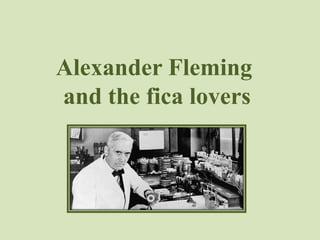 Alexander Fleming 
and the fica lovers 
 