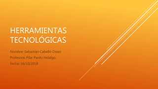 HERRAMIENTAS
TECNOLÓGICAS
Nombre: Sebastián Cabello Osses
Profesora: Pilar Pardo Hidalgo.
Fecha: 16/10/2018
 