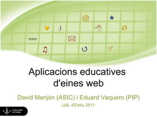 Aplicacions educatives  d'eines web David Manjón (ASIC) i Eduard Vaquero (PIP) UdL d'Estiu 2011 