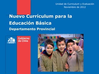 Unidad de Curriculum y Evaluación
                                 Noviembre de 2012



Nuevo Currículum para la
Educación Básica
Departamento Provincial
 