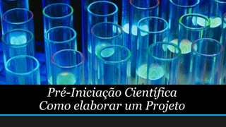 Pré-Iniciação Científica
Como elaborar um Projeto
 