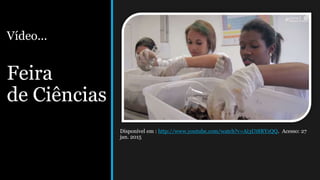 Vídeo...
Feira
de Ciências
Disponível em : http://www.youtube.com/watch?v=Ai3Ut8RYzQQ. Acesso: 27
jan. 2015
 