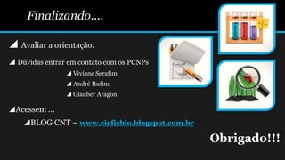 Finalizando....
 Avaliar a orientação.
 Dúvidas entrar em contato com os PCNPs
 Viviane Serafim
 André Rufino
 Glauber Aragon
Acessem ...
BLOG CNT – www.ciefisbio.blogspot.com.br
Obrigado!!!
 