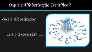 O que é Alfabetização Científica?
Você é alfabetizado?
Leia o texto a seguir...
 