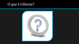O que é Ciência?
 