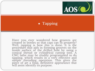 ● Tapping
Have you ever wondered how grooves are
created in bottles so that caps can fit properly?
Well, tapping is how th...