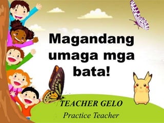 Magandang
umaga mga
bata!
TEACHER GELO
Practice Teacher
 