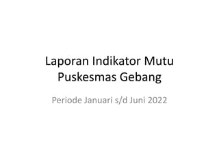 Laporan Indikator Mutu
Puskesmas Gebang
Periode Januari s/d Juni 2022
 