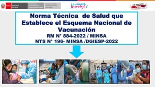 Norma Técnica de Salud que
Establece el Esquema Nacional de
Vacunación
RM N° 884-2022 / MINSA
NTS N° 196- MINSA /DGIESP-2022
 