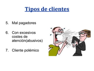 Tipos de clientes

5. Mal pagadores

6. Con excesivos
   costes de
   atención(abusivos)

7. Cliente polémico
 