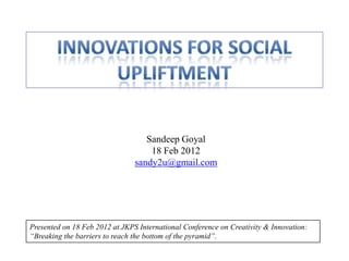 Sandeep Goyal
                                    18 Feb 2012
                                sandy2u@gmail.com




Presented on 18 Feb 2012 at JKPS International Conference on Creativity & Innovation:
“Breaking the barriers to reach the bottom of the pyramid”.
 