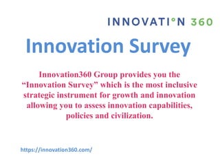 Innovation Survey
Innovation360 Group provides you the
“Innovation Survey” which is the most inclusive
strategic instrument for growth and innovation
allowing you to assess innovation capabilities,
policies and civilization.
https://innovation360.com/
 