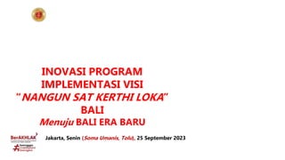 Jakarta, Senin (Soma Umanis, Tolu), 25 September 2023
INOVASI PROGRAM
IMPLEMENTASI VISI
“NANGUN SAT KERTHI LOKA”
BALI
Menuju BALI ERA BARU
 