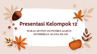 Presentasi Kelompok 12
MAKALAH INOVASI PEMBELAJARAN
PENDIDIKAN AGAMA ISLAM
 