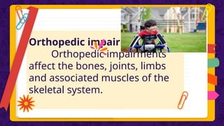 Orthopedic impairments
Orthopedic impairments
affect the bones, joints, limbs
and associated muscles of the
skeletal system.
 