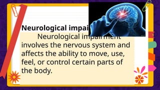 Neurological impairment
Neurological impairment
involves the nervous system and
affects the ability to move, use,
feel, or control certain parts of
the body.
 