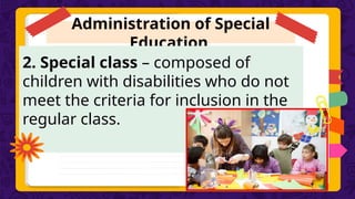 Administration of Special
Education
2. Special class – composed of
children with disabilities who do not
meet the criteria for inclusion in the
regular class.
 