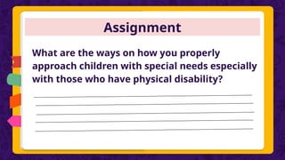 Assignment
What are the ways on how you properly
approach children with special needs especially
with those who have physical disability?
 