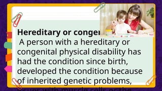 Hereditary or congenital
A person with a hereditary or
congenital physical disability has
had the condition since birth,
developed the condition because
of inherited genetic problems,
 