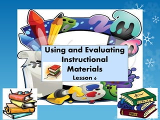 Using and Evaluating
Instructional
Materials
Lesson 6
 