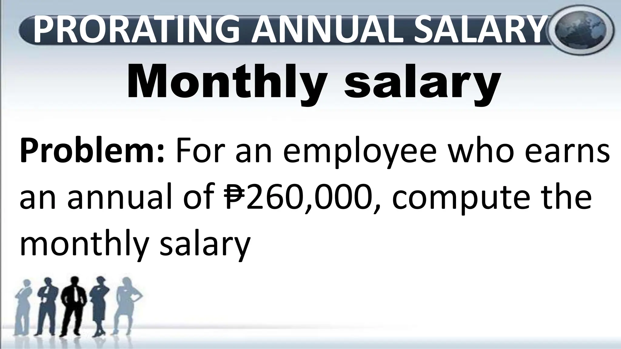 Problem: For an employee who earns
an annual of ₱260,000, compute the
monthly salary
PRORATING ANNUAL SALARY
Monthly salary
 