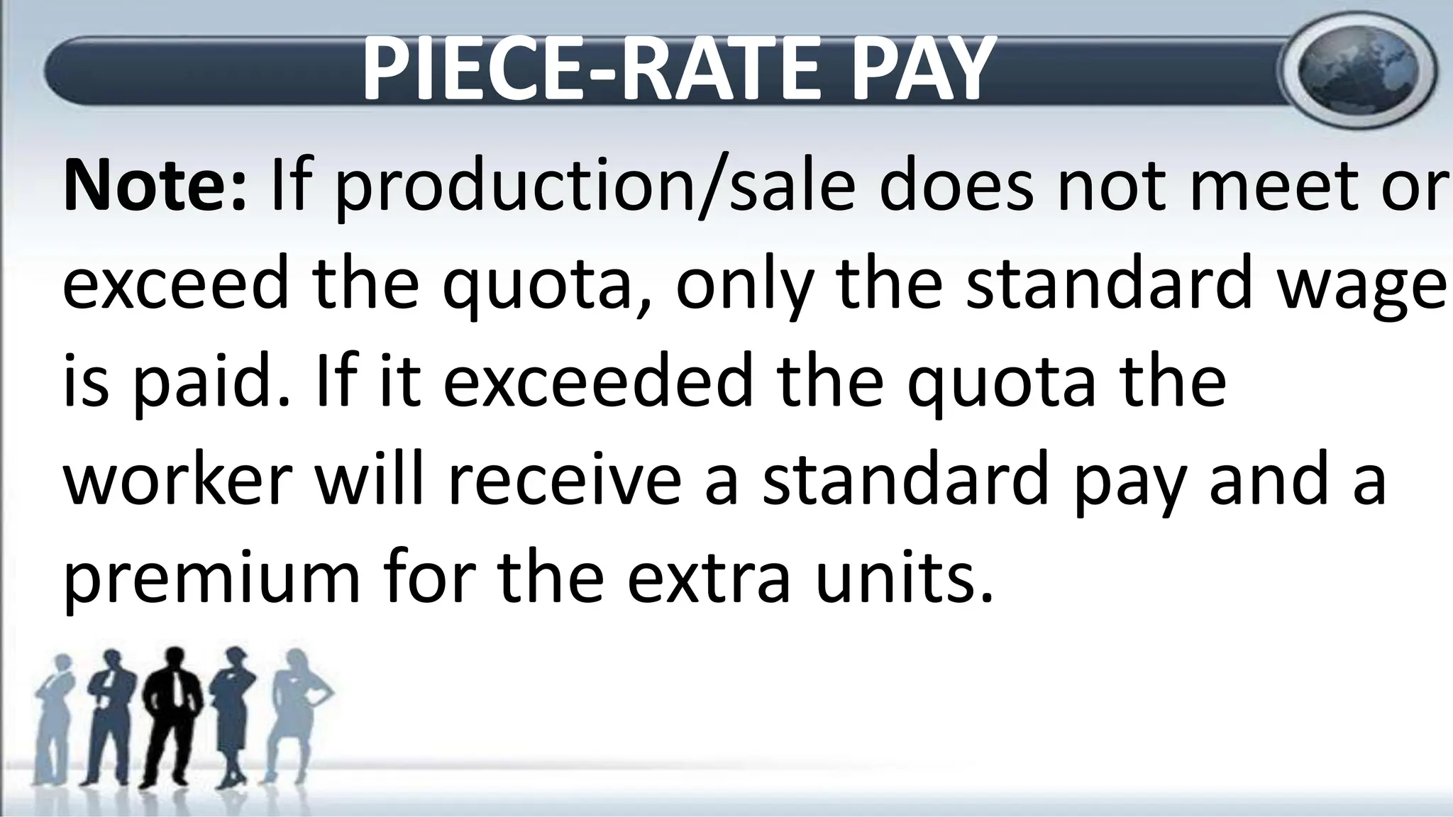 Note: If production/sale does not meet or
exceed the quota, only the standard wage
is paid. If it exceeded the quota the
worker will receive a standard pay and a
premium for the extra units.
PIECE-RATE PAY
 