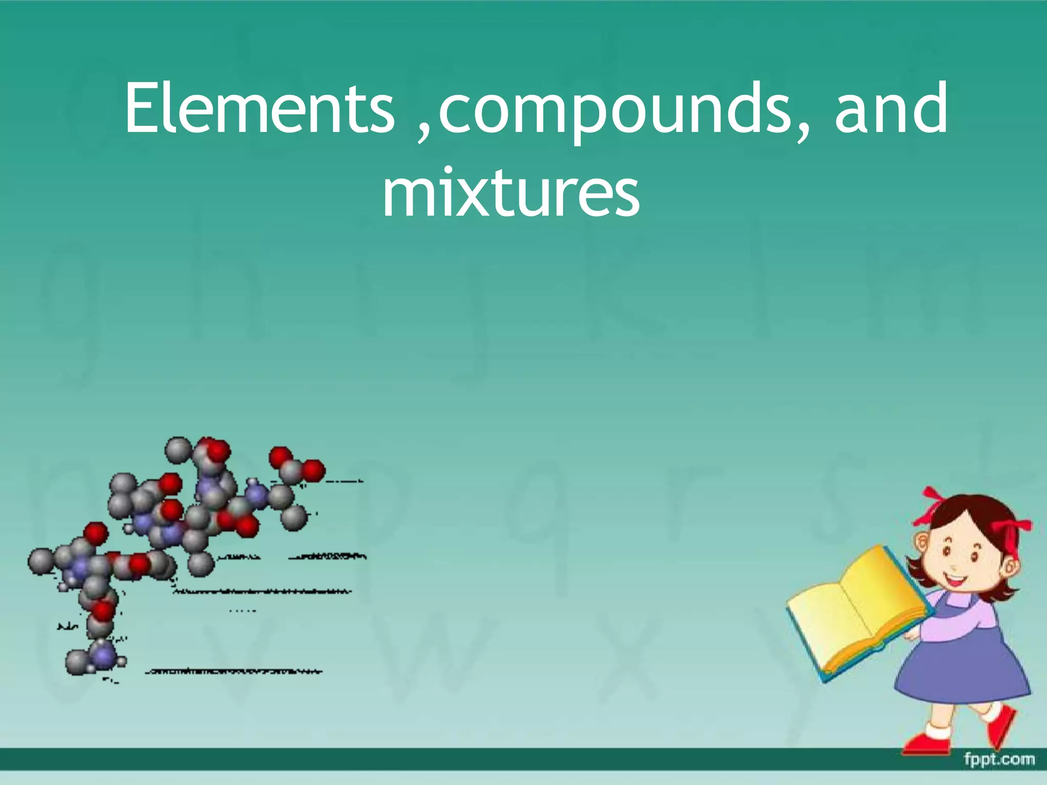 Elements ,compounds, and
mixtures
 