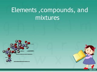 Elements ,compounds, and
mixtures
 