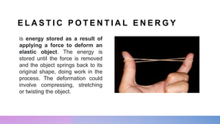E L A S T I C P O T E N T I A L E N E R G Y
is energy stored as a result of
applying a force to deform an
elastic object. The energy is
stored until the force is removed
and the object springs back to its
original shape, doing work in the
process. The deformation could
involve compressing, stretching
or twisting the object.
 