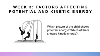 W E E K 3 : FA C T O R S A F F E C T I N G
P O T E N T I A L A N D K I N E T I C E N E R G Y
Which picture of the child shows
potential energy? Which of them
showed kinetic energy?
 