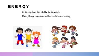 E N E R G Y
is defined as the ability to do work.
Everything happens in the world uses energy
 