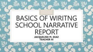 BASICS OF WIRITNG
SCHOOL NARRATIVE
REPORT
JACQUELINE M. DIAZ
TEACHER III
 