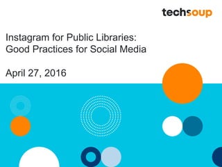 Instagram for Public Libraries:
Good Practices for Social Media
April 27, 2016
 