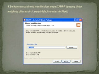 4. Berikutnya Anda diminta memilih folder tempat XAMPP dipasang. Untuk
mudahnya pilih saja di c:, seperti default-nya dan klik [Next].
 