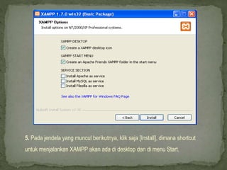 5. Pada jendela yang muncul berikutnya, klik saja [Install], dimana shortcut
untuk menjalankan XAMPP akan ada di desktop dan di menu Start.
 