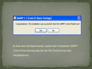 8. Anda akan mendapati tawaran, apakah akan menjalankan XAMPP
Control Panel sekarang atau lain kali. Klik [Yes] bila Anda akan
menjalankannya.
 