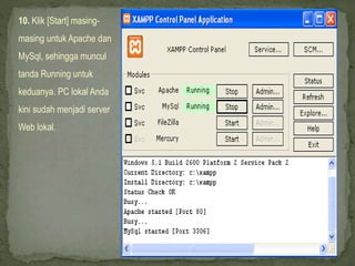 10. Klik [Start] masing-
masing untuk Apache dan
MySql, sehingga muncul
tanda Running untuk
keduanya. PC lokal Anda
kini sudah menjadi server
Web lokal.
 