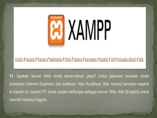 11. Apakah server Web Anda benar-benar jalan? Coba jalankan browser Anda
(misalnya Internet Explorer) dan ketikkan: http://localhost. Bila muncul tampilan seperti
di bawah ini, berarti PC Anda sudah berfungsi sebagai server Web. Klik [English] untuk
memilih bahasa Inggris.
 