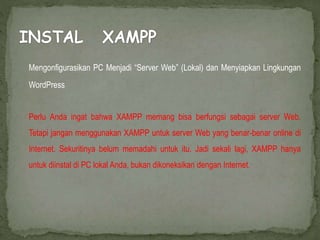 Mengonfigurasikan PC Menjadi “Server Web” (Lokal) dan Menyiapkan Lingkungan
WordPress
Perlu Anda ingat bahwa XAMPP memang bisa berfungsi sebagai server Web.
Tetapi jangan menggunakan XAMPP untuk server Web yang benar-benar online di
Internet. Sekuritinya belum memadahi untuk itu. Jadi sekali lagi, XAMPP hanya
untuk diinstal di PC lokal Anda, bukan dikoneksikan dengan Internet.
 