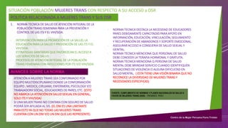 SITUACIÓN POBLACIÓN MUJERES TRANS CON RESPECTO A SU ACCESO a DSR
POLITICA RELACIONADA A MUJERES TRANS Y SUS DSR
1. NORMA TECNICA DE SALUD DE ATENCIÓN INTEGRAL DE LA
POBLACIÓN TRANS FEMENINA PARA LA PREVENCIÓN Y
CONTROL DE LAS ITS Y EL VIH/SIDA.
- INTERVENCIÓN PARA LA PROMOCIÓN DE LA SALUD, LA
EDUCACIÓN PARA LA SALUD Y PREVENCIÓN DE LAS ITS Y EL
VIH/SIDA.
- ESTRATEGIAS SANITARIAS QUE FAVOREZCAN EL ACCESO A
LOS SERVICIOS DE SALUD
- PROCESOS DE ATENCIÓN INTEGRAL DE LA POBLACIÓN
TRANS FEMENINA CON INFECCIONES POR ITS Y/O VIH/SIDA.
- ATENCIÓN A MUJERES TRANS SEA CONFORMADO POR
EQUIPO MULTIDISCIPLINARIO DONDE LA CONFORMACIÓN
EQUIPO : MEDICX, CIRUJANX, ENFERMERX, PSICOLOGX Y/O
TRABAJADORX SOCIAL, EDUCADORES DE PARES, ETC. (ESTO
NO ABARCA LA ATENCIÓN EN SALUD SEXUAL EN GENERAL,
SOLO ITS Y VIH/SIDA)
- SI UNA MUJER TRANS NO CONTARA CON SEGURO DE SALUD
PODRÁ SER AFILIADA AL SIS. (EL DNI ES UNA LIMITANTE
PARA ESTO YA QUE NO TODAS LAS MUJERES TRANS
CUENTAN CON UN DNI Y/O UN DNI QUE LAS REPRESENTE)
FUENTE: CUMPLIMIENTO DE NORMAS Y PLANES NACIONALES DE SALUD A
FAVOR DE MUJERES TRANS (2020) - PROMSEX, PERU
AVANCES SOBRE LA NORMA
- NORMA TECNICA DESTACA LA NECESIDAD DE EDUCADORES
PARES DEBIDAMENTE CAPACITADXS PARA APOYO EN
INFORMACIÓN, EDUCACIÓN, VINCULACIÓN, SEGUIMIENTO
Y RECUPERACIÓN DE ABANDONOS Y SOPORTE EMOCIONAL.
- ASEGURAR ACCESO A CONSEJERIA DE SALUD SEXUAL Y
GENITAL.
- NORMA TECNICA MENCIONA QUE PERSONAL DE SALUD
DEBE CONOCER LA TERAPIA HORMONAL Y GRATUITA.
- NORMA TECNICA MENCIONA Q PERSONA DE SALUD
MENTAL DEBE BRINDAR SERVICIO CUANDO IDENTIFIQUEN
SITUACIONES DE VIOLENCIA O ALGUNA DIFICULTAD EN
SALUD MENTAL. ( ESTA TIENE UNA VISIÓN BINARIA QUE NO
RECONOCE LA DIVERSIDAD DE MUJERES TRANS Y
NECESIDADES ESPECIFICAS)
 