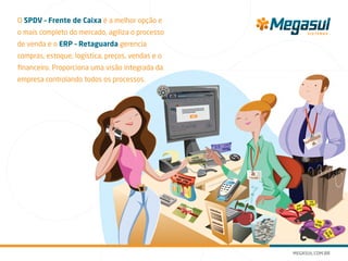 O SPDV – Frente de Caixa é a melhor opção e
o mais completo do mercado, agiliza o processo
de venda e o ERP – Retaguarda gerencia
compras, estoque, logística, preços, vendas e o
financeiro. Proporciona uma visão integrada da
empresa controlando todos os processos.
 