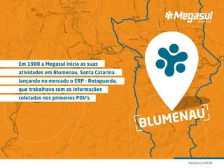 Em 1988 a Megasul inicia as suas
atividades em Blumenau, Santa Catarina
lançando no mercado o ERP - Retaguarda,
que trabalhava com as informações
coletadas nos primeiros PDV’s.
BLUMENAU
 