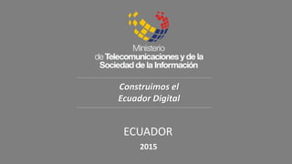 2015
ECUADOR
Construimos el
Ecuador Digital
 