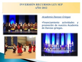 INVERSIÓN RECURSOS LEY SEP
         AÑO 2012


             Academia Danzas Griegas

             •Financiamiento actividades y
             promoción de nuestra Academia
             de Danzas griegas.
 