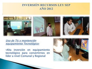 INVERSIÓN RECURSOS LEY SEP
                     AÑO 2012




Uso de Tic y mantención
equipamiento Tecnológico:

•Alta inversión en equipamiento
tecnológico para convertirnos en
líder a nivel Comunal y Regional
 