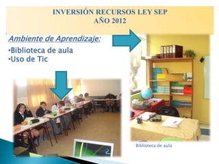 INVERSIÓN RECURSOS LEY SEP
                     AÑO 2012

Ambiente de Aprendizaje:
•Biblioteca de aula
•Uso de Tic




                              Biblioteca de aula
 