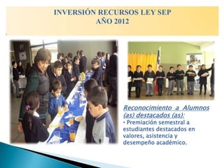 INVERSIÓN RECURSOS LEY SEP
         AÑO 2012




               Reconocimiento a Alumnos
               (as) destacados (as):
               • Premiación semestral a
               estudiantes destacados en
               valores, asistencia y
               desempeño académico.
 