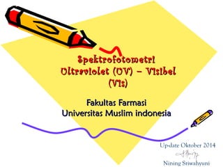 SpektrofotometriSpektrofotometri
Ultraviolet (UV) – VisibelUltraviolet (UV) – Visibel
(Vis)(Vis)
Fakultas FarmasiFakultas Farmasi
Universitas Muslim indonesiaUniversitas Muslim indonesia
Up-date Oktober 2014
Nining Sriwahyuni
 